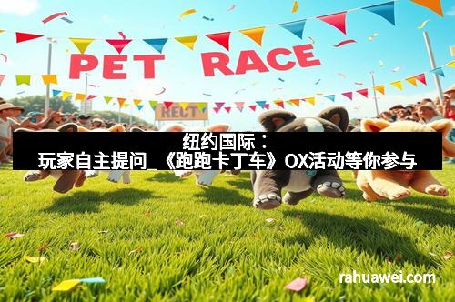 纽约国际：玩家自主提问_《跑跑卡丁车》OX活动等你参与